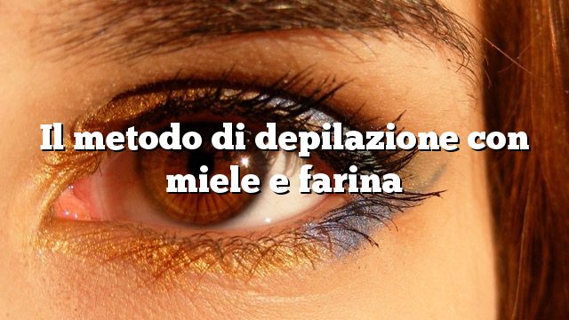 Il metodo di depilazione con miele e farina