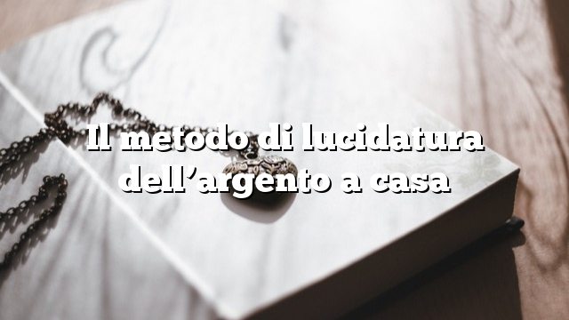 Il metodo di lucidatura dell’argento a casa