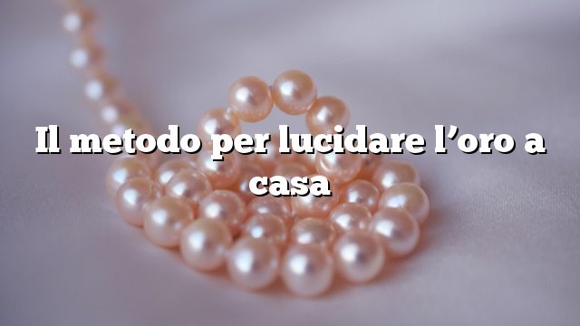 Il metodo per lucidare l’oro a casa