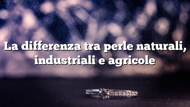 La differenza tra perle naturali, industriali e agricole