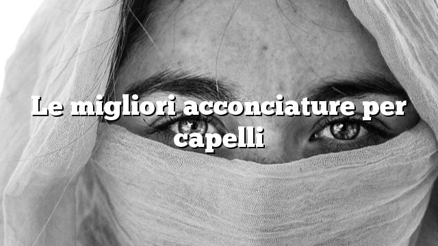 Le migliori acconciature per capelli