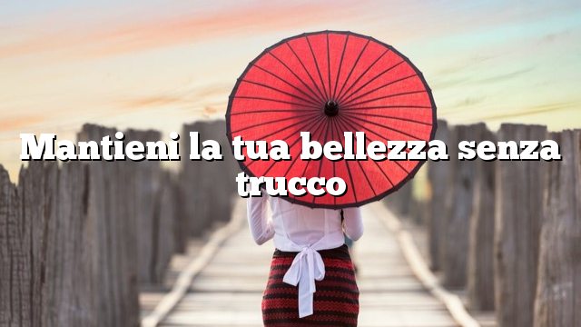 Mantieni la tua bellezza senza trucco