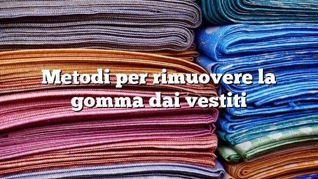 Metodi per rimuovere la gomma dai vestiti