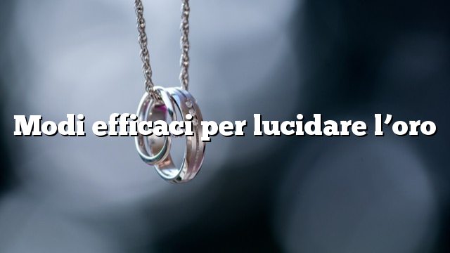 Modi efficaci per lucidare l’oro