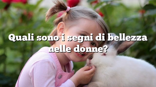 Quali sono i segni di bellezza nelle donne?