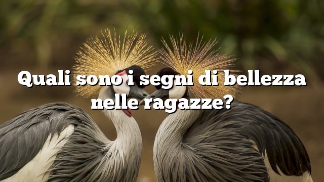 Quali sono i segni di bellezza nelle ragazze?