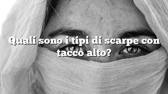 Quali sono i tipi di scarpe con tacco alto?