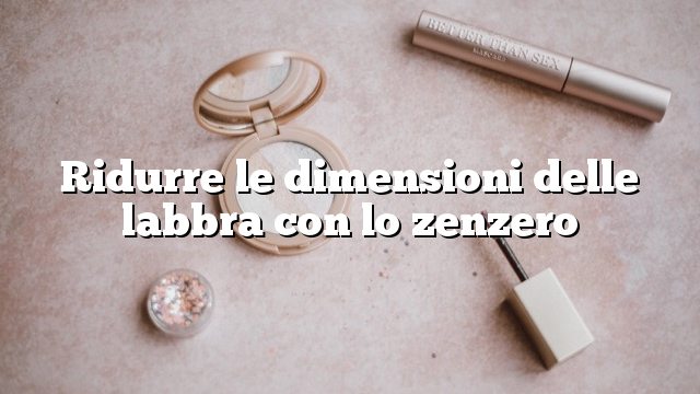 Ridurre le dimensioni delle labbra con lo zenzero