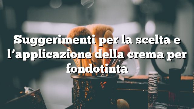 Suggerimenti per la scelta e l’applicazione della crema per fondotinta