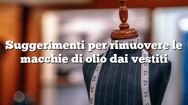 Suggerimenti per rimuovere le macchie di olio dai vestiti