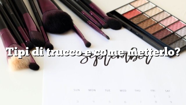 Tipi di trucco e come metterlo?