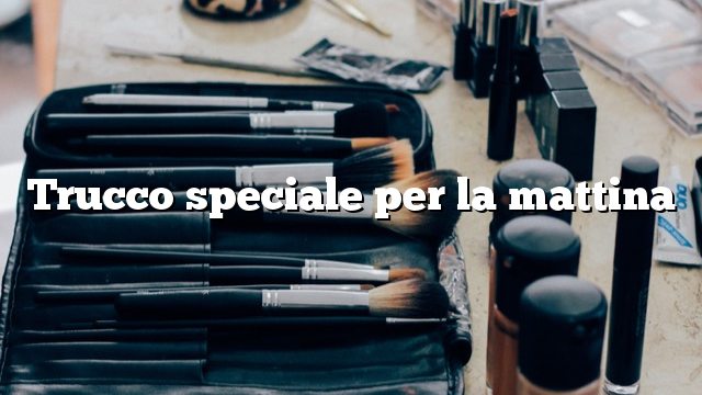 Trucco speciale per la mattina