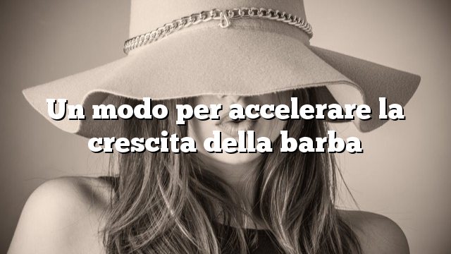 Un modo per accelerare la crescita della barba