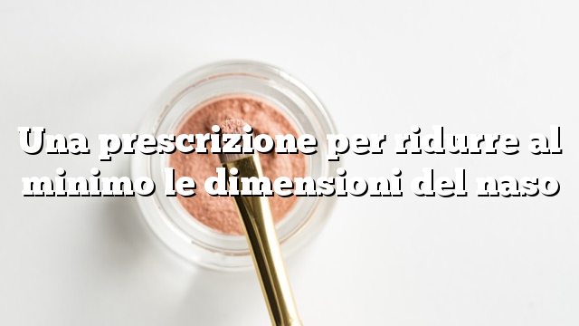 Una prescrizione per ridurre al minimo le dimensioni del naso